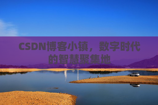 CSDN博客小镇，数字时代的智慧聚集地